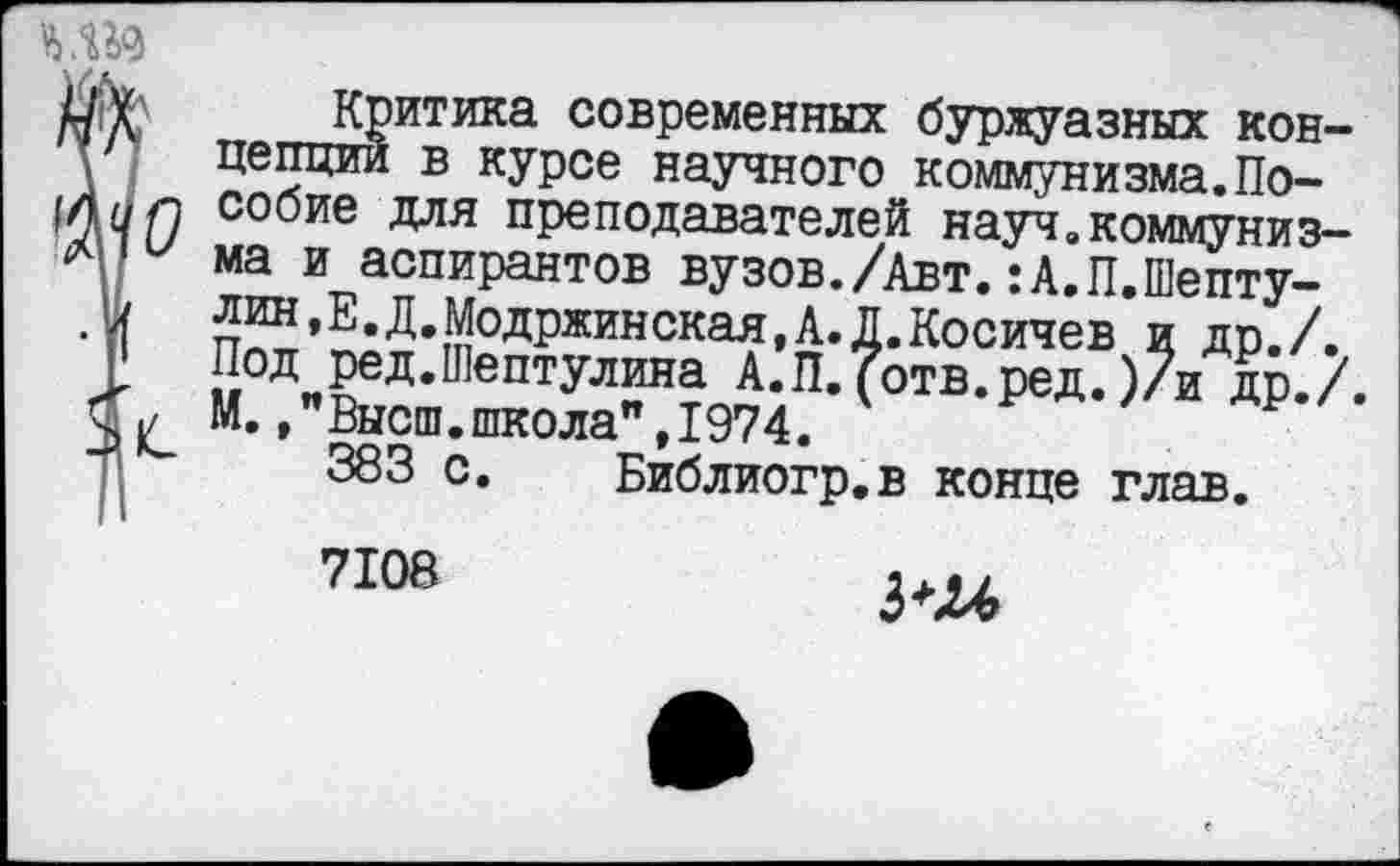 ﻿Критика современных буржуазных кон-у цепции в курсе научного коммунизма.По— сос5ие Для преподавателей науч.коммуниз-ма и аспирантов вузов./Авт. :А.П.Шепту-.|я лин,Е.Д.Модржинская,А.Л.Косичев и др./.
Р Под ред.Шептулина А.П.(отв.ред.)/и др./. Ч|/ М./Высш.школа", 1974.
383 с. Библиогр.в конце глав.
7108
